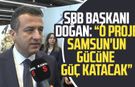 SBB Başkanı Halit Doğan: "Proje Samsun'un gücüne güç katacak"