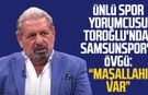 Ünlü spor yorumcusu Erman Toroğlu'ndan Samsunspor'a övgü: "Maşallahı var"