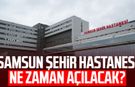 Samsun Şehir Hastanesi ne zaman açılacak?