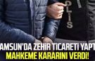 Samsun’da zehir ticareti yapan kişi hakkında karar belli oldu!
