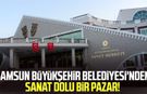 Samsun Büyükşehir Belediyesi'nden sanat dolu bir pazar!