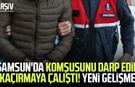 Samsun'da komşusunu darp edip kaçırmaya çalıştı! Yeni gelişme