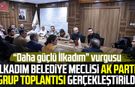 İlkadım Belediye Meclisi AK Parti Grup Toplantısı gerçekleştirildi