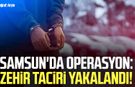 Samsun'da operasyon: Zehir taciri yakalandı!