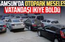 Samsun'da otopark meselesi vatandaşı ikiye böldü