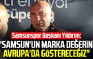 Samsunspor Başkanı Yüksel Yıldırım: "Samsun'un marka değerini Avrupa'da göstereceğiz"