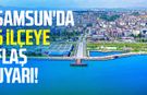 Samsun'da 6 ilçeye flaş uyarı geldi!