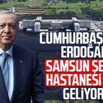 Cumhurbaşkanı Erdoğan Samsun Şehir Hastanesi için geliyor