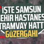 İşte Samsun Şehir Hastanesi Tramvay Hattı güzergahı