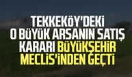 Tekkeköy'deki o büyük arsanın satış kararı Büyükşehir Meclis'inden geçti