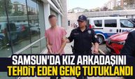 Samsun'da kız arkadaşını tehdit eden genç tutuklandı