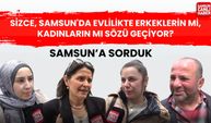 Samsun'a sorduk: Sizce, Samsun'da evlilikte erkeklerin mi, kadınların mı sözü geçiyor?