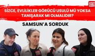 Samsun'a sorduk: Sizce, evlilikler görücü usulü mü yoksa tanışarak mı olmalı?