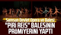 Samsun Devlet Opera ve Balesi "Piri Reis" balesinin prömiyerini yaptı