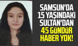 Samsun'da 15 yaşındaki Sultan'dan 45 gündür haber yok!