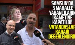 Samsun'da 5 mahalle yabancıların ikametine kapatıldı! Vatandaşlar kararı değerlendirdi
