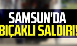 Samsun'da bıçaklı saldırı!