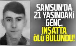 Samsun'da 21 yaşındaki genç, inşatta ölü bulundu!