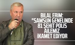 Bilal Erim: "Samsun genelinde 81 şehit polis ailemiz ikamet ediyor"