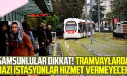 Samsunlular dikkat! Tramvaylarda bazı istasyonlar hizmet vermeyecek