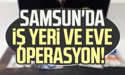 Samsun'da iş yeri ve eve operasyon!