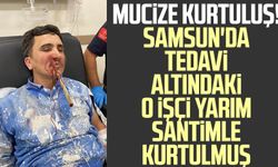 Mucize kurtuluş! Samsun'da tedavi altındaki o işçi yarım santimle kurtulmuş