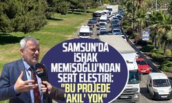 Samsun'da İshak Memişoğlu'ndan sert eleştiri: "Bu projede 'akıl' yok"