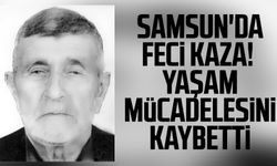 Samsun'da feci kaza! Yaşlı adam yaşam mücadelesini kaybetti