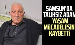 Samsun'da talihsiz adam yaşam mücadelesini kaybetti