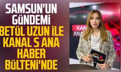 Samsun'un gündemi Betül Uzun ile Kanal S Ana Haber Bülteni'nde