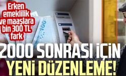 2000 sonrası için yeni düzenleme! Erken emeklilik ve maaşlara bin 300 TL fark