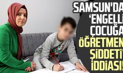 Samsun'da ‘engelli çocuğa öğretmen şiddeti’ iddiası!