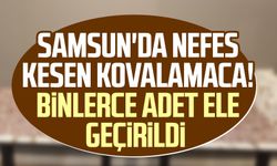 Samsun'da nefes kesen kovalamaca! Binlerce adet ele geçirildi