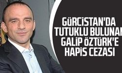 Gürcistan'da tutuklu bulunan Galip Öztürk'e hapis cezası