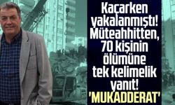 Kaçarken yakalanmıştı! Müteahhitten, 70 kişinin ölümüne tek kelimelik yanıt! 'Mukadderat'