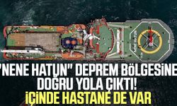 "Nene Hatun" deprem bölgesine doğru yola çıktı! İçinde hastane de var