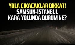 Yola çıkacaklar dikkat! Samsun-İstanbul kara yolunda durum ne?
