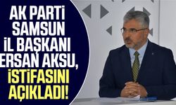 Ak Parti Samsun İl Başkanı Ersan Aksu, istifasını açıkladı!