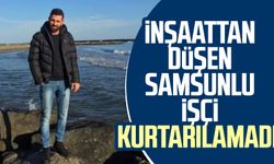 İnşaattan düşen Samsunlu işçi kurtarılamadı