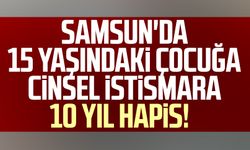 Samsun'da 15 yaşındaki çocuğa cinsel istismara 10 yıl hapis!