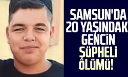 Samsun'da 20 yaşındaki gencin şüpheli ölümü!