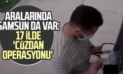 Aralarında Samsun da var: 17 ilde 'Cüzdan Operasyonu'