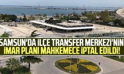 Samsun'da İlçe Transfer Merkezi'nin imar planı mahkemece iptal edildi!