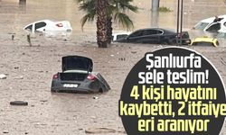 Şanlıurfa sele teslim! 4 kişi hayatını kaybetti, 2 itfaiye eri aranıyor