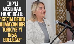 CHP’li Neslihan Hancıoğlu: “Geçim derdi olmayan bir Türkiye’yi inşa edeceğiz”