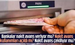 Bankalar nakit avans veriyor mu? Nakit avans kullanımları açıldı mı? Nakit avans çekiliyor mu?