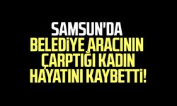 Samsun'da belediye aracının çarptığı kadın hayatını kaybetti!