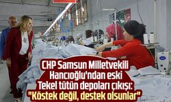 CHP Samsun Milletvekili Neslihan Hancıoğlu'ndan eski Tekel tütün depoları çıkışı: "Köstek değil, destek olsunlar"