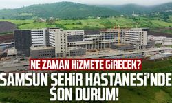 Samsun Şehir Hastanesi'nde son durum! Samsun Şehir Hastanesi ne zaman hizmete girecek?