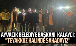 Ayvacık Belediye Başkanı Halil Kalaycı: "Teyakkuz halinde sahadayız"